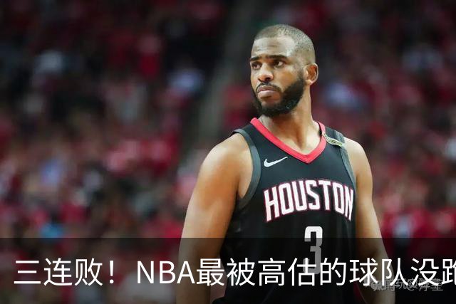 三连败！NBA最被高估的球队没跑了，四大全明星坐镇，3场狂输48分