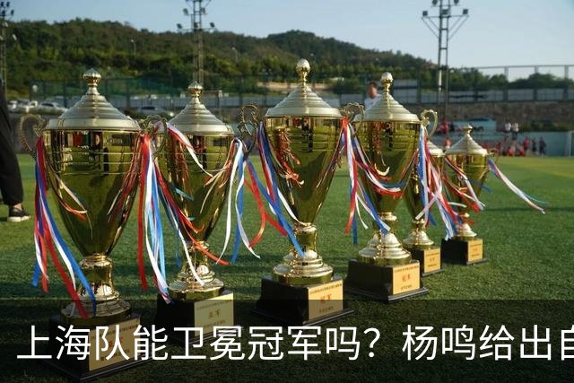 上海队能卫冕冠军吗？杨鸣给出自己的一个答案！