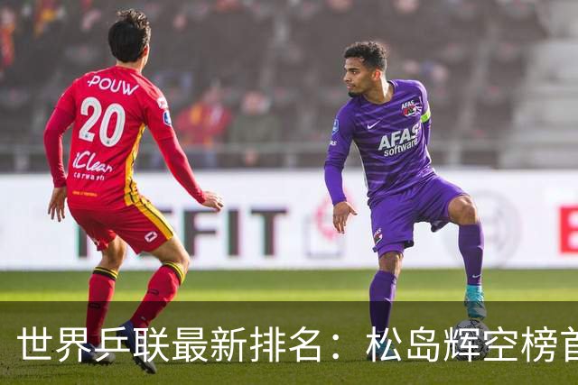 世界乒联最新排名：松岛辉空榜首王楚钦第5 王曼昱领跑女单