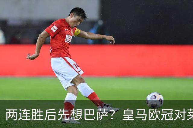 两连胜后先想巴萨？皇马欧冠对莱比锡藏着三道题