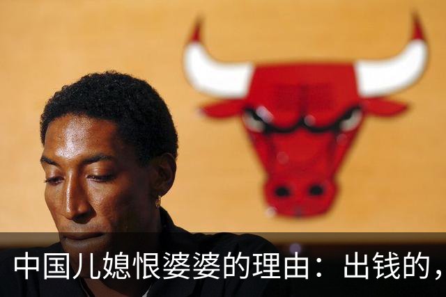 中国儿媳恨婆婆的理由：出钱的，恨你不出力；出力的，恨你不出钱