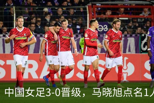 中国女足3-0晋级，马晓旭点名1人全场最佳，法国主帅心服口服