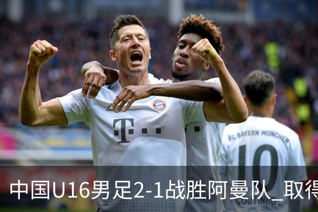 中国U16男足2-1战胜阿曼队 取得U17海湾杯两连胜