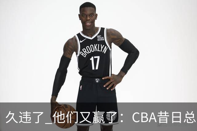 久违了 他们又赢了：CBA昔日总冠军3分掀翻巨人杀手 47连败后2连胜