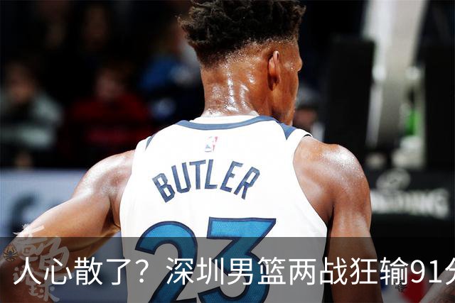 人心散了？深圳男篮两战狂输91分惹争议，顾全难逃帅位危机