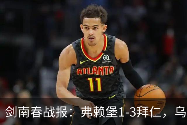 剑南春战报：弗赖堡1-3拜仁，乌帕破门，奥利塞建功