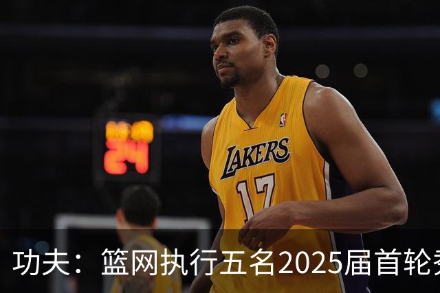 功夫：篮网执行五名2025届首轮秀第三年球队选项