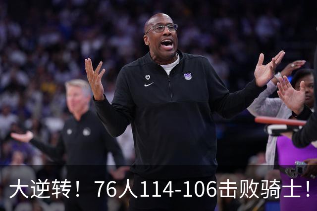 大逆转！76人114-106击败骑士！詹姆斯立大功，此战看到5个事实：5换1交易很值得