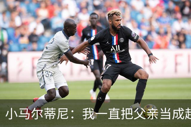 小马尔蒂尼：我一直把父亲当成超级英雄 身披意大利战袍是份荣耀