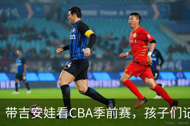 带吉安娃看CBA季前赛，孩子们记住的不是比分是球员离我这么近