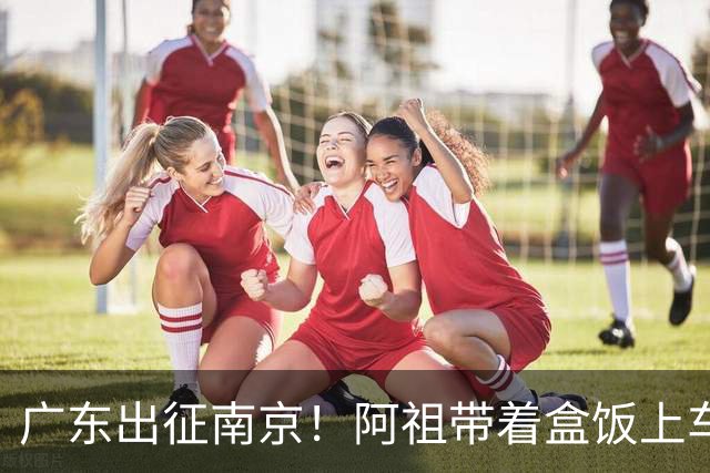 广东出征南京！阿祖带着盒饭上车 弗格表情严肃 徐杰宠粉 亚帅很轻松