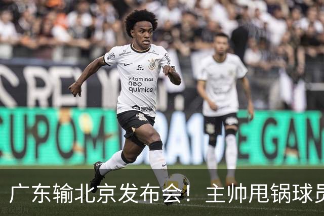广东输北京发布会！主帅甩锅球员，博日奇惨败后直指难受！