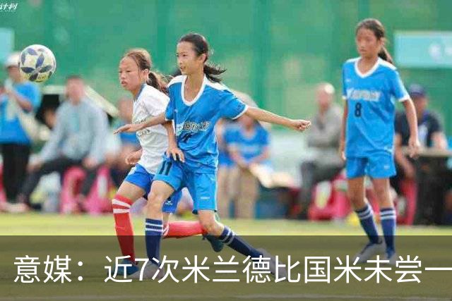 意媒：近7次米兰德比国米未尝一胜，破紧密防守能力仍不足