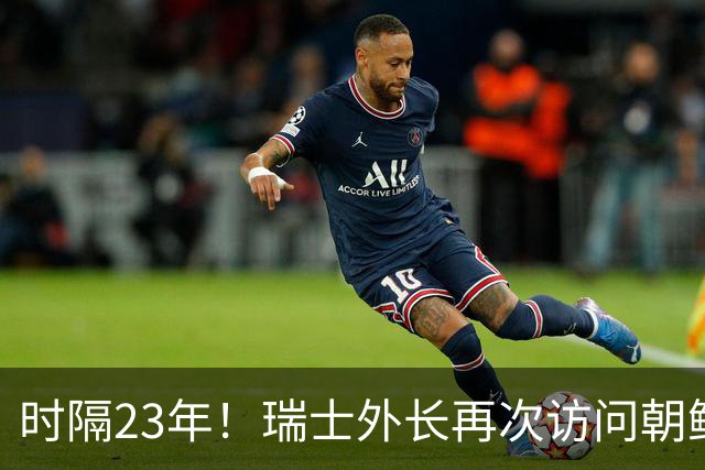 时隔23年！瑞士外长再次访问朝鲜