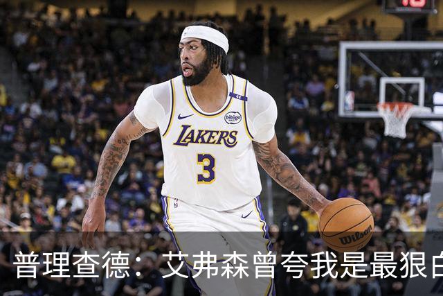 普理查德：艾弗森曾夸我是最狠白人球员 这激励我必须提升自己