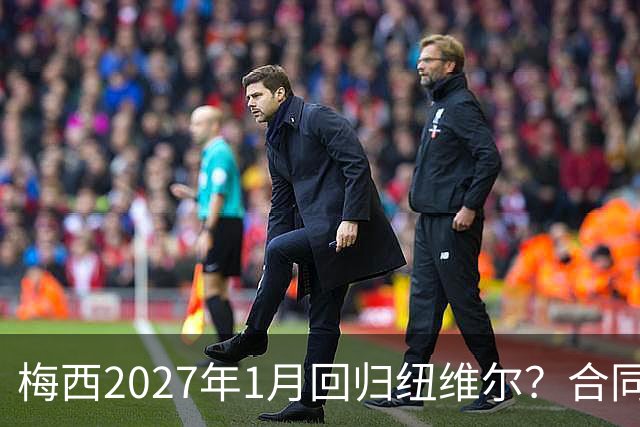 梅西2027年1月回归纽维尔？合同与情怀间的博弈