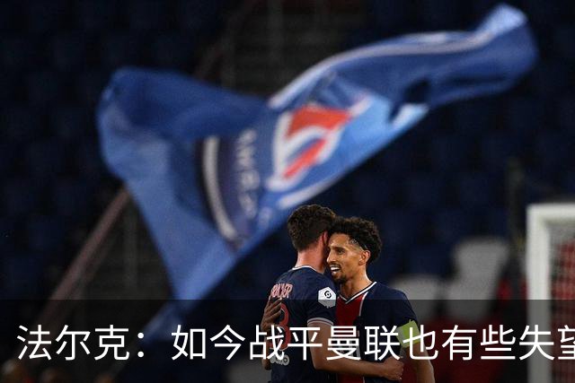 法尔克：如今战平曼联也有些失望，说明我们这三年进步很大