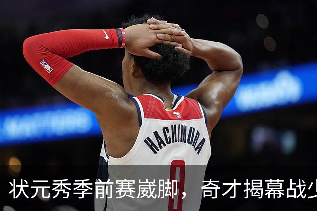 状元秀季前赛崴脚，奇才揭幕战少了15分钟砍12分的人