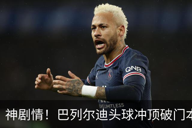 神剧情！巴列尔迪头球冲顶破门本场双响 罗马3-3再度扳平那不勒斯