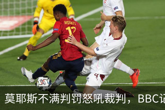 莫耶斯不满判罚怒吼裁判，BBC记者还原现场
