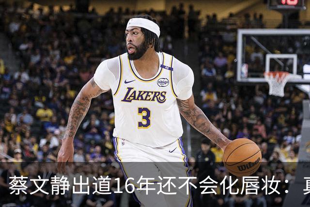 蔡文静出道16年还不会化唇妆：真实比精致更贵