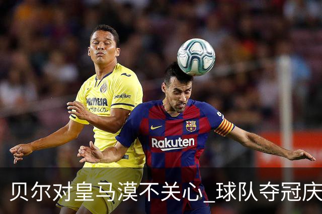 贝尔对皇马漠不关心 球队夺冠庆祝也不见他身影
