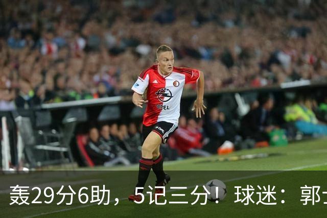 轰29分6助，5记三分！球迷：郭士强快将他召进中国男篮