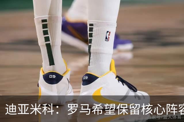 迪亚米科：罗马希望保留核心阵容并注入年轻力量