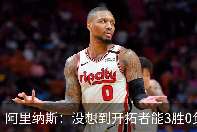 阿里纳斯：没想到开拓者能3胜0负，他们比我想象中更强