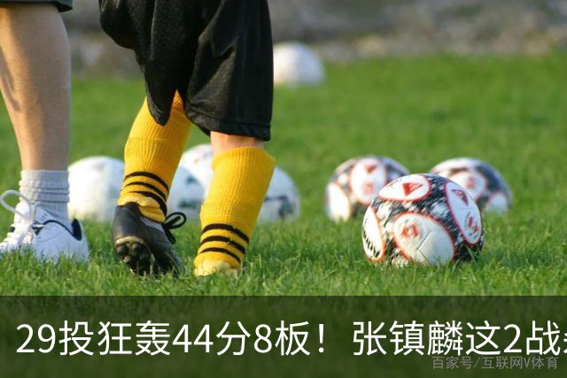 29投狂轰44分8板！张镇麟这2战杀疯了：郭士强该让他重返国家队了？
