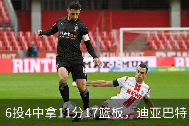 6投4中拿11分17篮板，迪亚巴特：用正确方式打球好事自然会发生