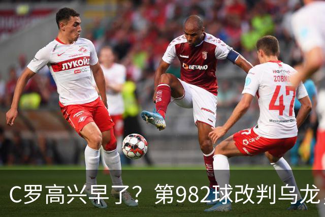 C罗高兴早了？第982球改判乌龙，siu庆祝2次0球，评分8.1降为7.1